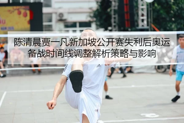 陈清晨贾一凡新加坡公开赛失利后奥运备战时间线调整解析策略与影响