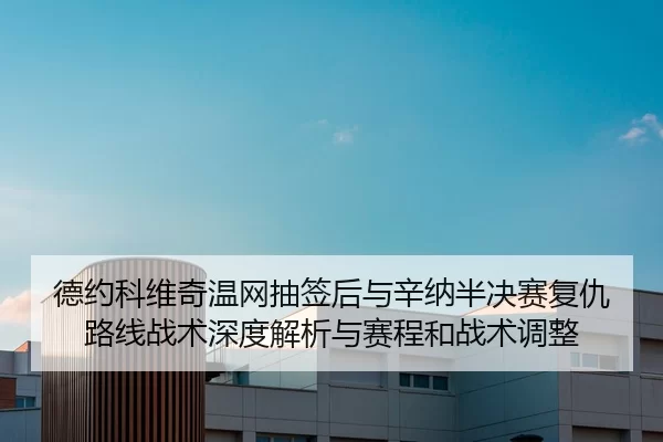 德约科维奇温网抽签后与辛纳半决赛复仇路线战术深度解析与赛程和战术调整
