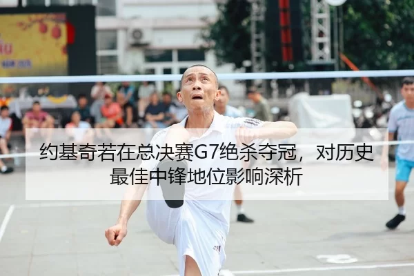 约基奇若在总决赛G7绝杀夺冠，对历史最佳中锋地位影响深析