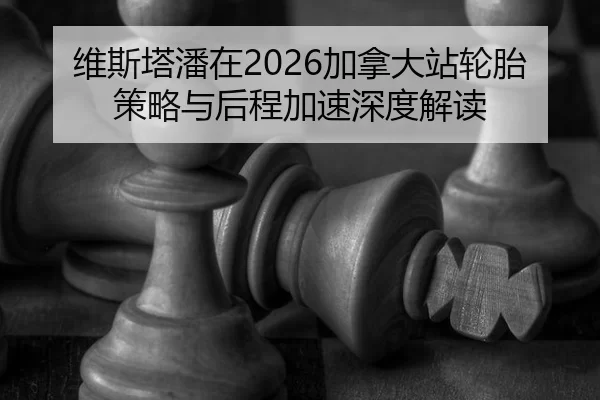 维斯塔潘在2026加拿大站轮胎策略与后程加速深度解读