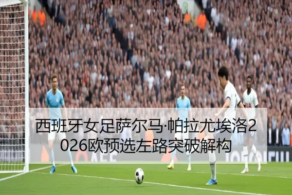 西班牙女足萨尔马·帕拉尤埃洛2026欧预选左路突破解构