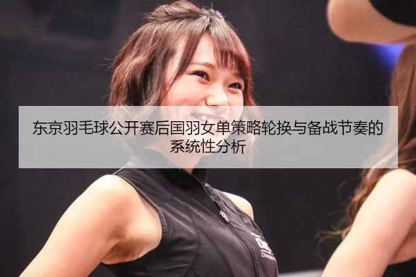 东京羽毛球公开赛后国羽女单策略轮换与备战节奏的系统性分析