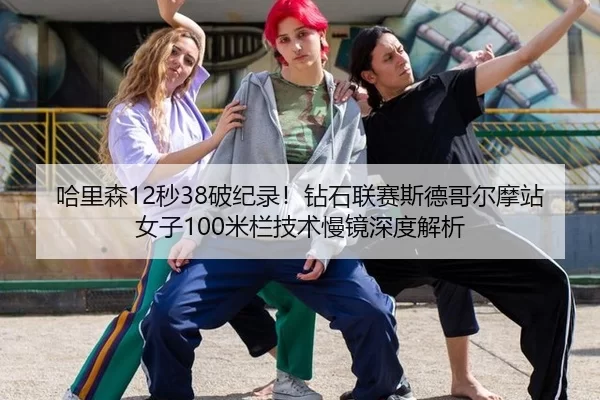 哈里森12秒38破纪录！钻石联赛斯德哥尔摩站女子100米栏技术慢镜深度解析
